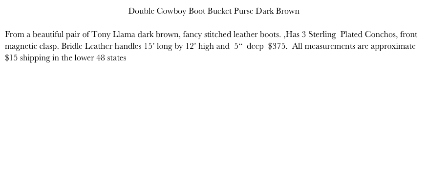 Double Cowboy Boot Bucket Purse Dark Brown

From a beautiful pair of Tony Llama dark brown, fancy stitched leather boots. ,Has 3 Sterling  Plated Conchos, front magnetic clasp. Bridle Leather handles 15’ long by 12’ high and  5“  deep  $375.  All measurements are approximate $15 shipping in the lower 48 states More pics just email







