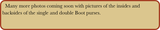 Many more photos coming soon with pictures of the insides and backsides of the single and double Boot purses.